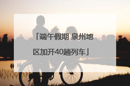 端午假期 泉州地区加开40趟列车