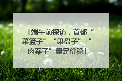 端午前探访，首都“菜篮子”“果盘子”“肉案子”量足价稳