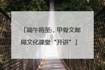端午将至，甲骨文邮局文化课堂“开讲”