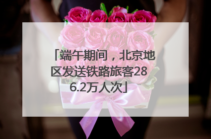 端午期间，北京地区发送铁路旅客286.2万人次