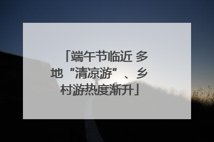 端午节临近 多地“清凉游”、乡村游热度渐升