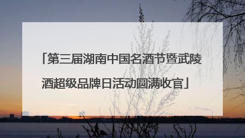 第三届湖南中国名酒节暨武陵酒超级品牌日活动圆满收官