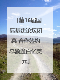 第16届国际基建论坛闭幕 合作签约总额逾百亿美元