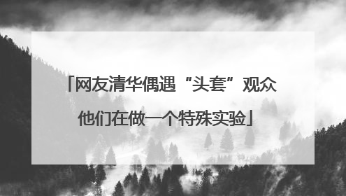 网友清华偶遇“头套”观众 他们在做一个特殊实验