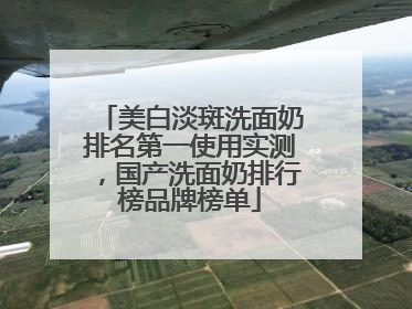 美白淡斑洗面奶排名第一使用实测，国产洗面奶排行榜品牌榜单