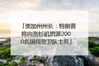 美加州州长：特朗普将向洛杉矶增派2000名国民警卫队士兵