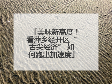 美味新高度！看萍乡经开区“舌尖经济” 如何跑出加速度