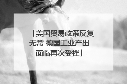 美国贸易政策反复无常 德国工业产出面临再次受挫