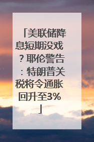 美联储降息短期没戏？耶伦警告：特朗普关税将令通胀回升至3%