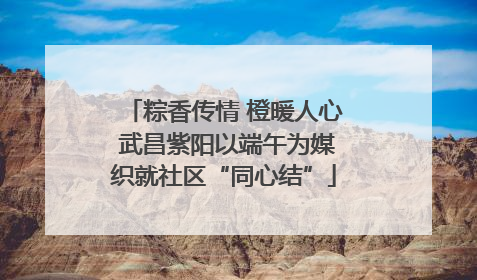粽香传情 橙暖人心 武昌紫阳以端午为媒织就社区“同心结”