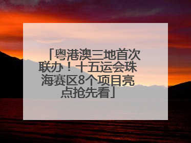 粤港澳三地首次联办！十五运会珠海赛区8个项目亮点抢先看