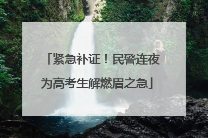 紧急补证！民警连夜为高考生解燃眉之急