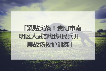 紧贴实战！贵阳市南明区人武部组织民兵开展战场救护训练