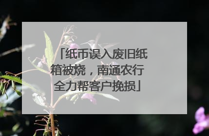 纸币误入废旧纸箱被烧，南通农行全力帮客户挽损