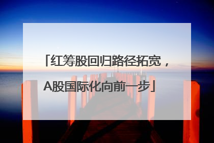 红筹股回归路径拓宽，A股国际化向前一步