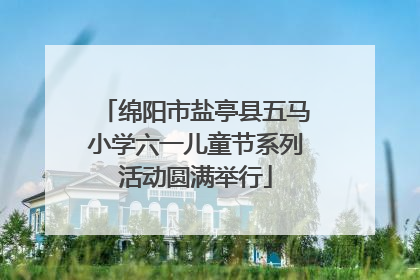 绵阳市盐亭县五马小学六一儿童节系列活动圆满举行