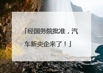 经国务院批准，汽车新央企来了！