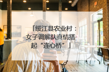 绥江县农业村：女子调解队真情搭起“连心桥”