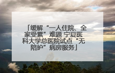 缓解“一人住院、全家受累”难题 宁夏医科大学总医院试点“无陪护”病房服务