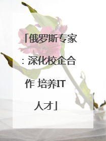 俄罗斯专家：深化校企合作 培养IT人才