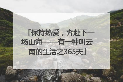 保持热爱，奔赴下一场山海——有一种叫云南的生活之365天