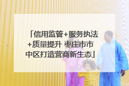 信用监管+服务执法+质量提升 枣庄市市中区打造营商新生态