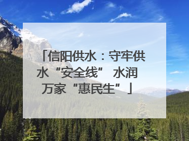 信阳供水：守牢供水“安全线” 水润万家“惠民生”
