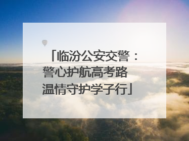 临汾公安交警：警心护航高考路 温情守护学子行