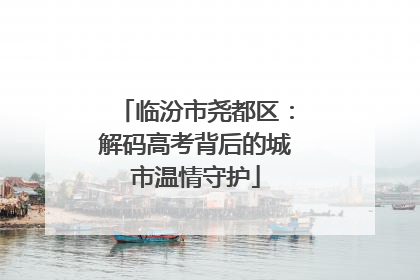 临汾市尧都区：解码高考背后的城市温情守护