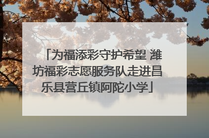 为福添彩守护希望 潍坊福彩志愿服务队走进昌乐县营丘镇阿陀小学