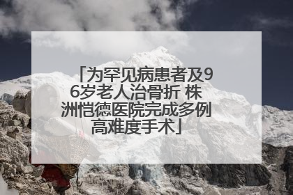 为罕见病患者及96岁老人治骨折 株洲恺德医院完成多例高难度手术