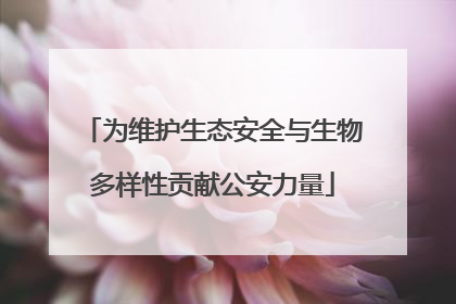 为维护生态安全与生物多样性贡献公安力量