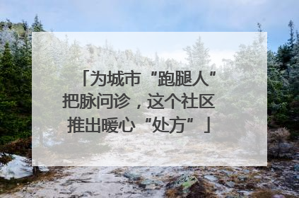 为城市“跑腿人”把脉问诊，这个社区推出暖心“处方”
