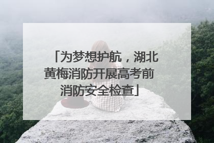 为梦想护航，湖北黄梅消防开展高考前消防安全检查
