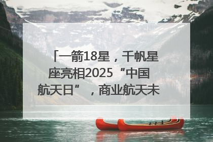 一箭18星，千帆星座亮相2025“中国航天日”，商业航天未来如何改变人类生活？｜海上生明月