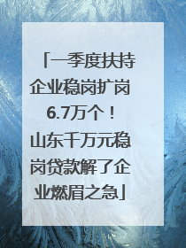 一季度扶持企业稳岗扩岗6.7万个！山东千万元稳岗贷款解了企业燃眉之急