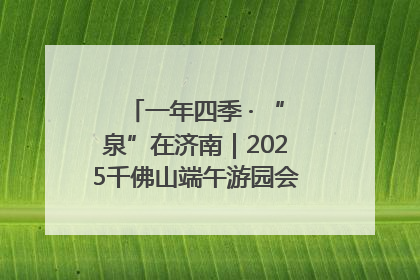 一年四季 · “泉”在济南｜2025千佛山端午游园会邀您共享亲子时光