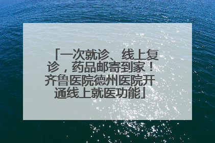 一次就诊、线上复诊，药品邮寄到家！齐鲁医院德州医院开通线上就医功能