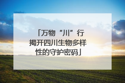 万物“川”行 揭开四川生物多样性的守护密码