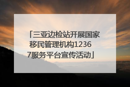 三亚边检站开展国家移民管理机构12367服务平台宣传活动