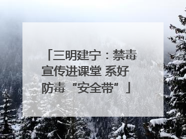 三明建宁：禁毒宣传进课堂 系好防毒“安全带”