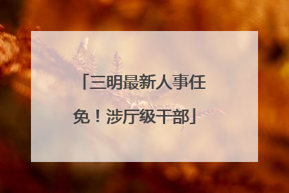 三明最新人事任免！涉厅级干部
