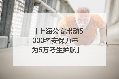 上海公安出动5000名安保力量为6万考生护航