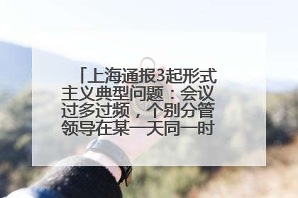 上海通报3起形式主义典型问题：会议过多过频，个别分管领导在某一天同一时段需参加3个会议