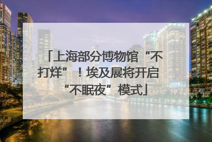 上海部分博物馆“不打烊”！埃及展将开启“不眠夜”模式