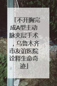 不开胸完成A型主动脉夹层手术，乌鲁木齐市友谊医院诠释生命奇迹