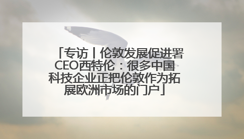 专访丨伦敦发展促进署CEO西特伦：很多中国科技企业正把伦敦作为拓展欧洲市场的门户