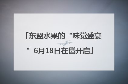 东盟水果的“味觉盛宴”6月18日在邕开启