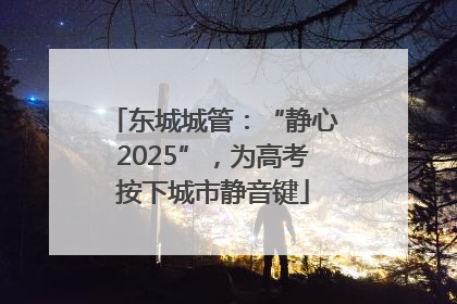 东城城管：“静心2025”，为高考按下城市静音键