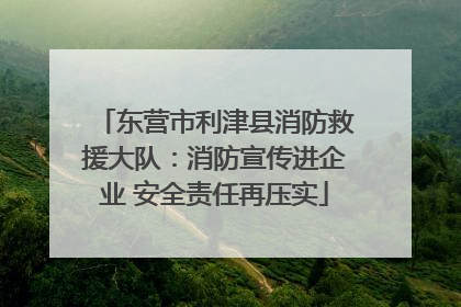 东营市利津县消防救援大队：消防宣传进企业 安全责任再压实